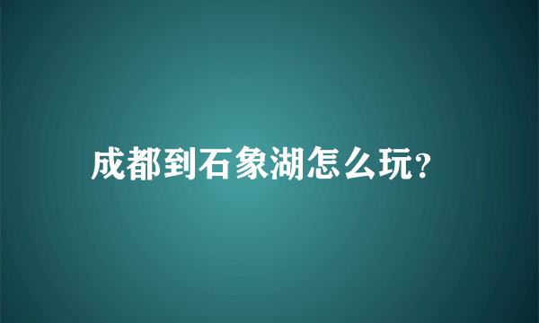 成都到石象湖怎么玩？