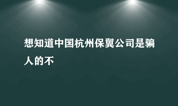 想知道中国杭州保翼公司是骗人的不