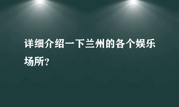 详细介绍一下兰州的各个娱乐场所？