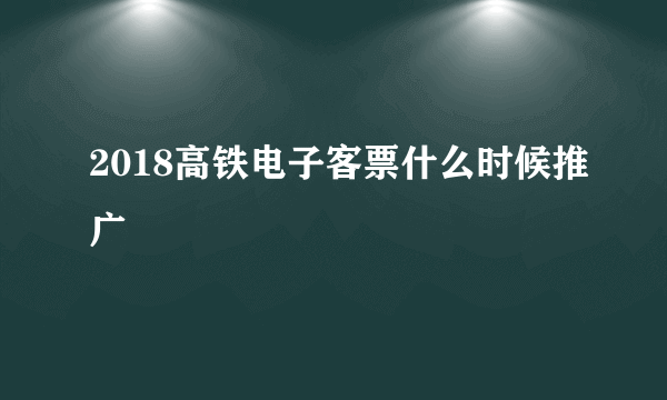 2018高铁电子客票什么时候推广