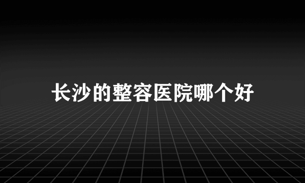 长沙的整容医院哪个好