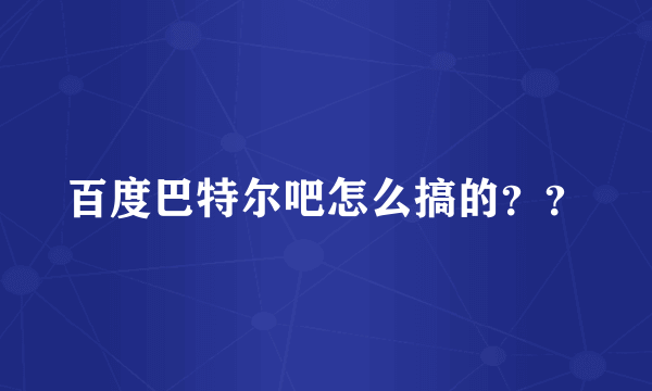 百度巴特尔吧怎么搞的？？