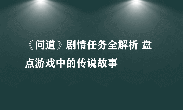 《问道》剧情任务全解析 盘点游戏中的传说故事