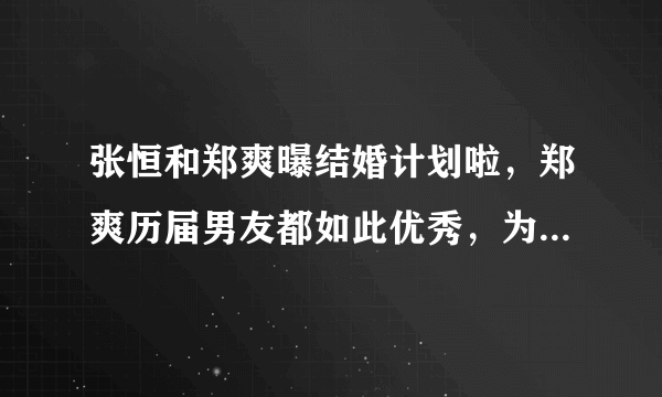 张恒和郑爽曝结婚计划啦，郑爽历届男友都如此优秀，为何会选择和张恒在一起？