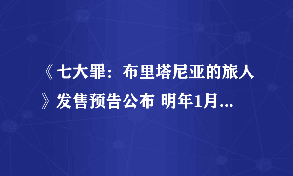 《七大罪：布里塔尼亚的旅人》发售预告公布 明年1月25日发行售价441元