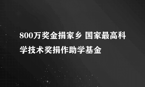 800万奖金捐家乡 国家最高科学技术奖捐作助学基金