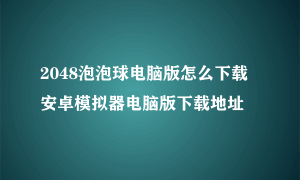 2048泡泡球电脑版怎么下载 安卓模拟器电脑版下载地址