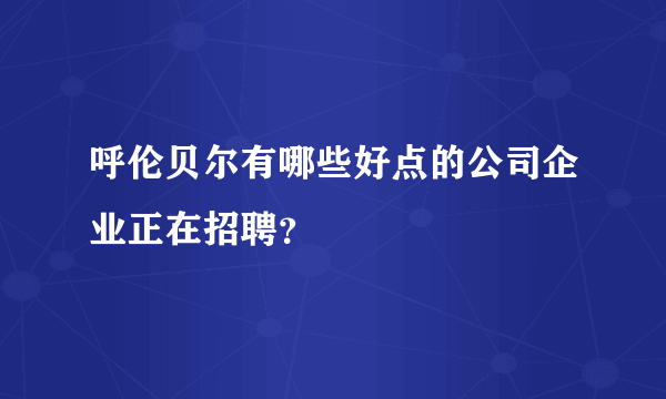 呼伦贝尔有哪些好点的公司企业正在招聘？