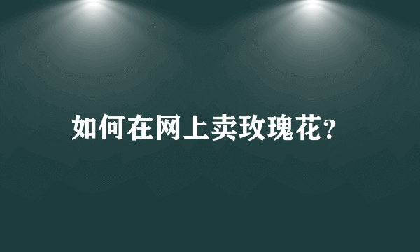 如何在网上卖玫瑰花？