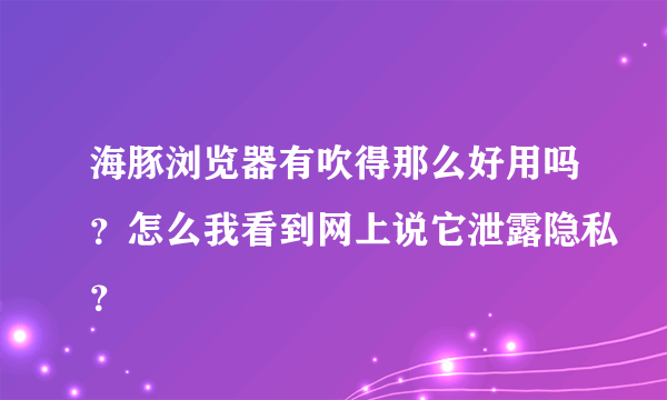 海豚浏览器有吹得那么好用吗？怎么我看到网上说它泄露隐私？