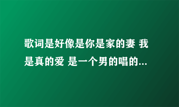 歌词是好像是你是家的妻 我是真的爱 是一个男的唱的歌词是好像 一开始好像是12的热度