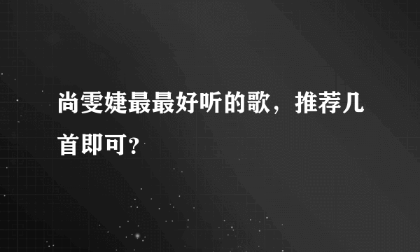 尚雯婕最最好听的歌，推荐几首即可？