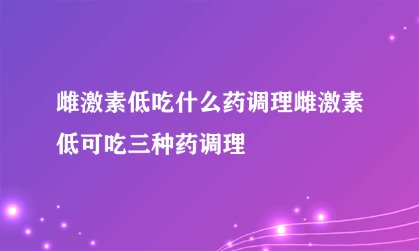 雌激素低吃什么药调理雌激素低可吃三种药调理