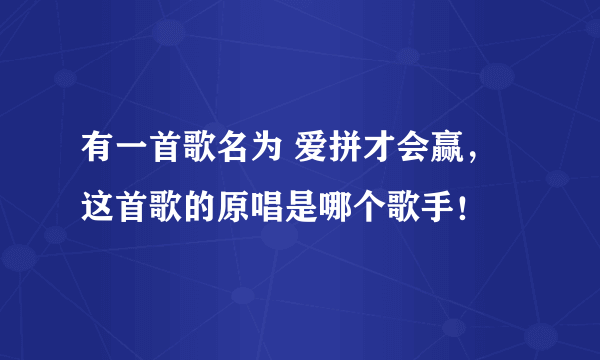 有一首歌名为 爱拼才会赢，这首歌的原唱是哪个歌手！