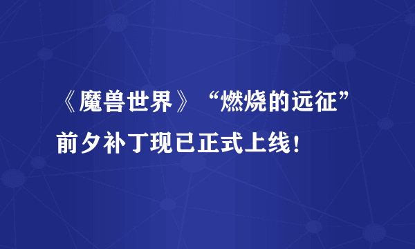 《魔兽世界》“燃烧的远征”前夕补丁现已正式上线！