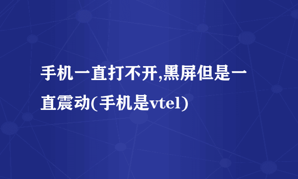 手机一直打不开,黑屏但是一直震动(手机是vtel)