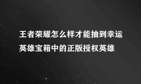 王者荣耀怎么样才能抽到幸运英雄宝箱中的正版授权英雄