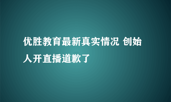 优胜教育最新真实情况 创始人开直播道歉了