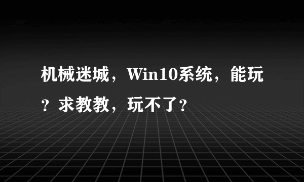 机械迷城，Win10系统，能玩？求教教，玩不了？