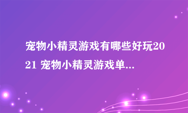 宠物小精灵游戏有哪些好玩2021 宠物小精灵游戏单机版排行榜