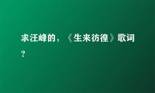 求汪峰的，《生来彷徨》歌词？