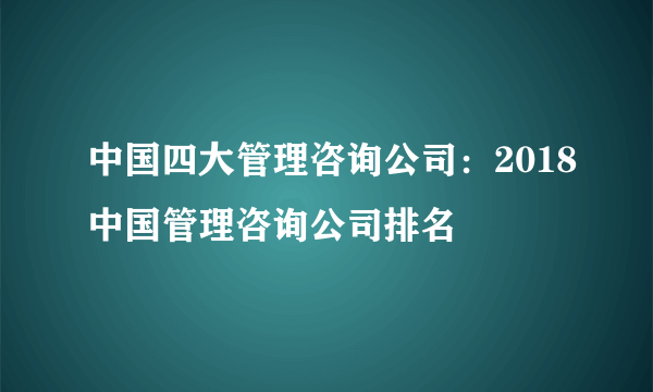 中国四大管理咨询公司：2018中国管理咨询公司排名