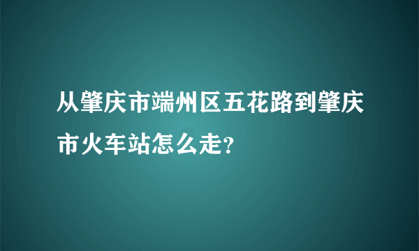 从肇庆市端州区五花路到肇庆市火车站怎么走？