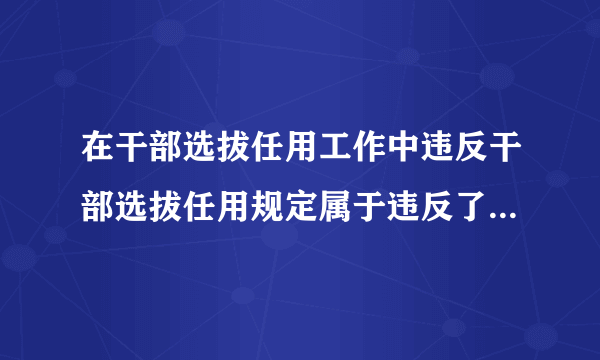 在干部选拔任用工作中违反干部选拔任用规定属于违反了什么行为？