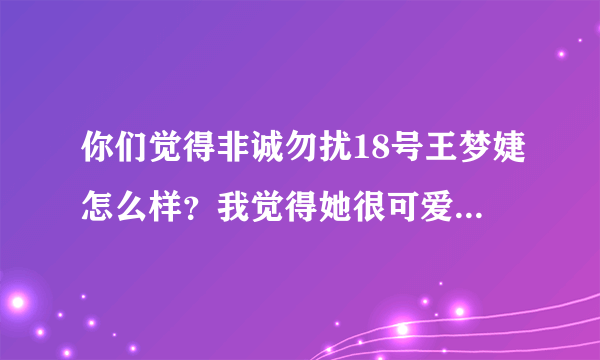 你们觉得非诚勿扰18号王梦婕怎么样？我觉得她很可爱，长得又好看，又有点小偏激。有个女嘉宾反驳了她的