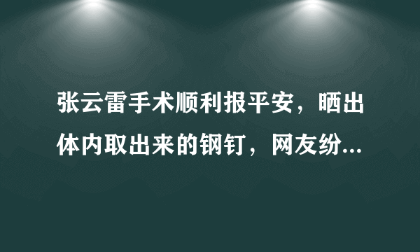 张云雷手术顺利报平安，晒出体内取出来的钢钉，网友纷纷表示心疼