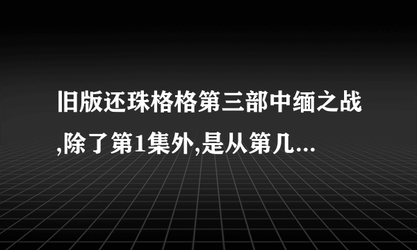 旧版还珠格格第三部中缅之战,除了第1集外,是从第几集到第几集?