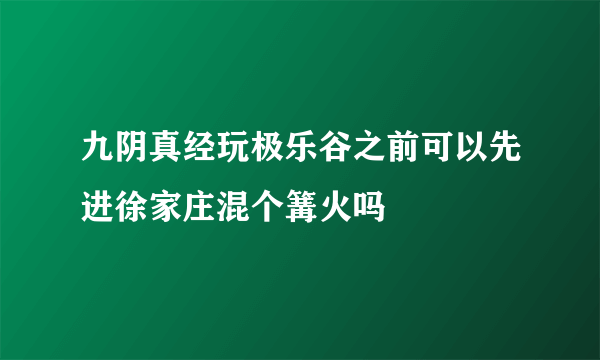 九阴真经玩极乐谷之前可以先进徐家庄混个篝火吗