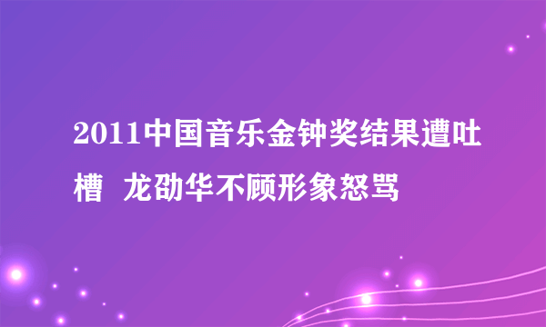 2011中国音乐金钟奖结果遭吐槽  龙劭华不顾形象怒骂