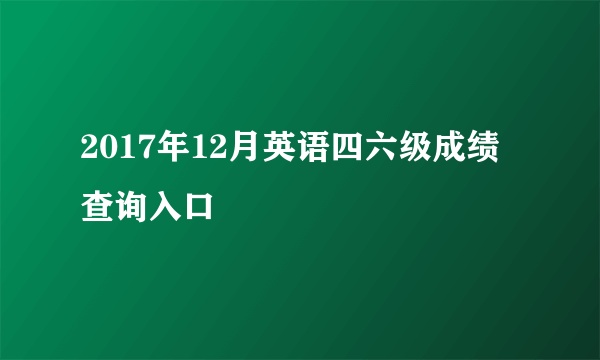 2017年12月英语四六级成绩查询入口