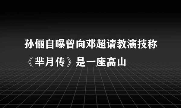 孙俪自曝曾向邓超请教演技称《芈月传》是一座高山