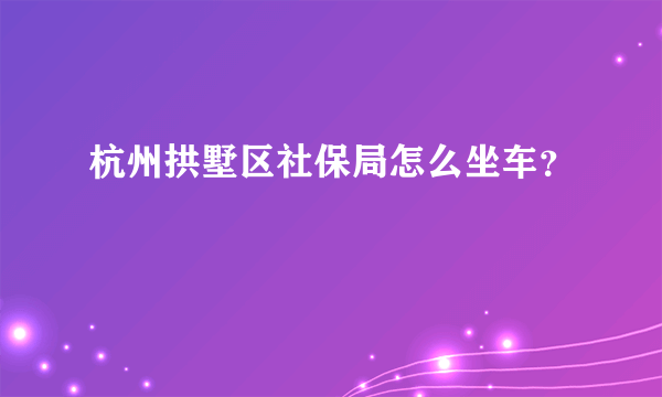 杭州拱墅区社保局怎么坐车？