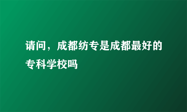 请问，成都纺专是成都最好的专科学校吗