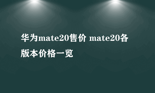 华为mate20售价 mate20各版本价格一览