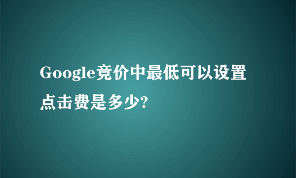 Google竞价中最低可以设置点击费是多少?