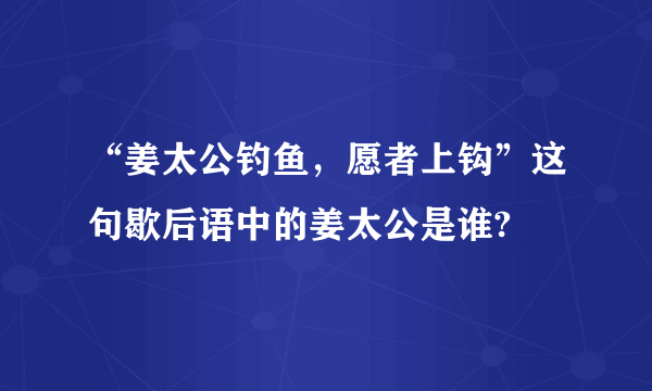 “姜太公钓鱼，愿者上钩”这句歇后语中的姜太公是谁?