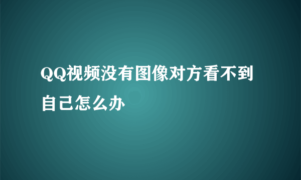 QQ视频没有图像对方看不到自己怎么办