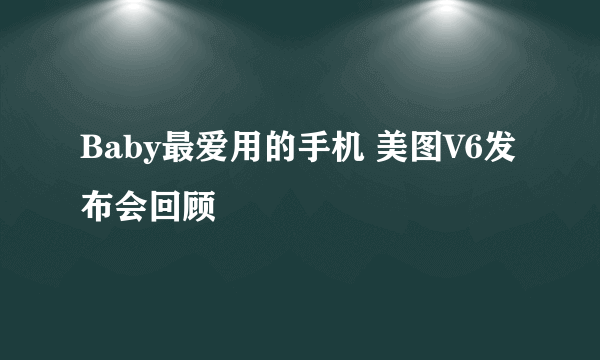 Baby最爱用的手机 美图V6发布会回顾