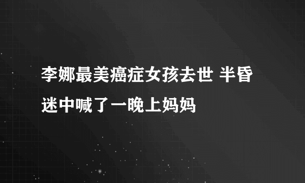 李娜最美癌症女孩去世 半昏迷中喊了一晚上妈妈