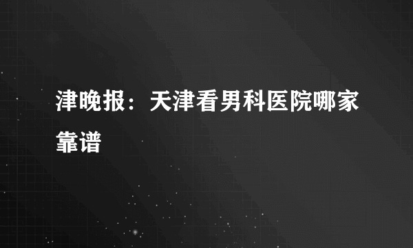 津晚报：天津看男科医院哪家靠谱