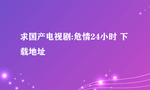 求国产电视剧:危情24小时 下载地址