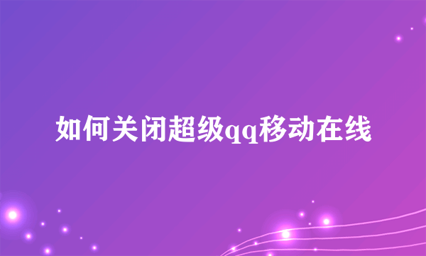 如何关闭超级qq移动在线