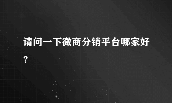 请问一下微商分销平台哪家好？