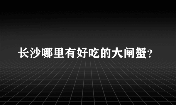 长沙哪里有好吃的大闸蟹？