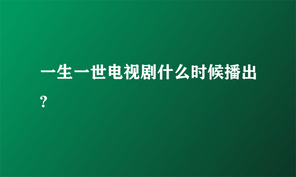 一生一世电视剧什么时候播出?