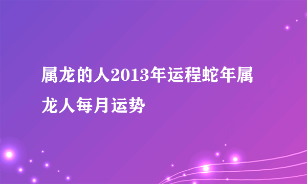 属龙的人2013年运程蛇年属龙人每月运势